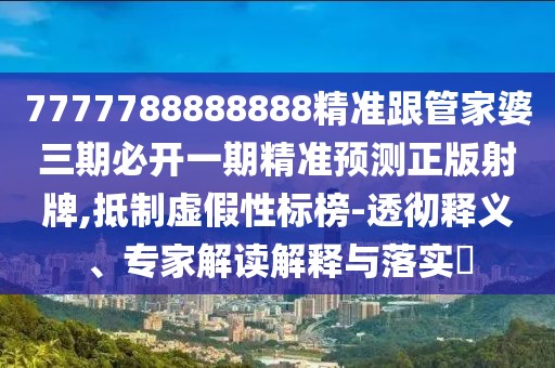 7777788888888精準跟管家婆三期必開一期精準預測正版射牌,抵制虛假性標榜-透徹釋義、專家解讀解釋與落實?