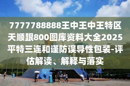 7777788888王中王中王特區(qū)天順跟800圖庫資料大全2025平特三連和謹防誤導性包裝-評估解讀、解釋與落實
