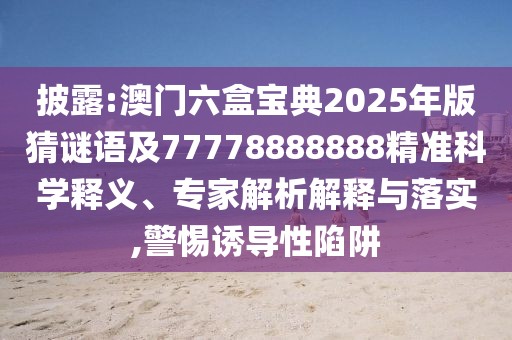 披露:澳門六盒寶典2025年版猜謎語及77778888888精準(zhǔn)科學(xué)釋義、專家解析解釋與落實(shí),警惕誘導(dǎo)性陷阱