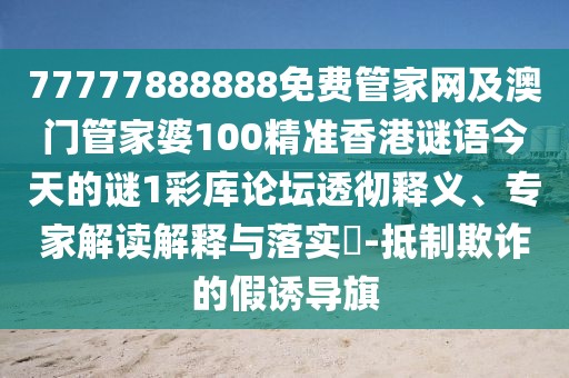 77777888888免費(fèi)管家網(wǎng)及澳門管家婆100精準(zhǔn)香港謎語今天的謎1彩庫論壇透徹釋義、專家解讀解釋與落實(shí)?-抵制欺詐的假誘導(dǎo)旗