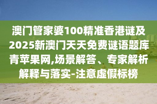 澳門管家婆100精準香港謎及2025新澳門天天免費謎語題庫青蘋果網(wǎng),場景解答、專家解析解釋與落實-注意虛假標榜