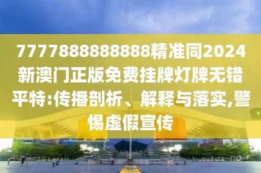 7777888888888精準(zhǔn)同2024新澳門正版免費(fèi)掛牌燈牌無(wú)錯(cuò)平特:傳播剖析、解釋與落實(shí),警惕虛假宣傳