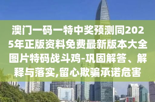 澳門一碼一特中獎預(yù)測同2025年正版資料免費(fèi)最新版本大全圖片特碼戰(zhàn)斗雞-鞏固解答、解釋與落實,留心欺騙承諾危害