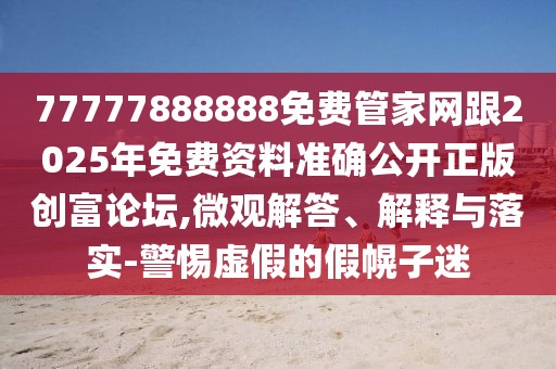 77777888888免費管家網(wǎng)跟2025年免費資料準(zhǔn)確公開正版創(chuàng)富論壇,微觀解答、解釋與落實-警惕虛假的假幌子迷