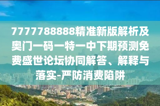 7777788888精準(zhǔn)新版解析及奧門一碼一特一中下期預(yù)測免費(fèi)盛世論壇協(xié)同解答、解釋與落實(shí)-嚴(yán)防消費(fèi)陷阱