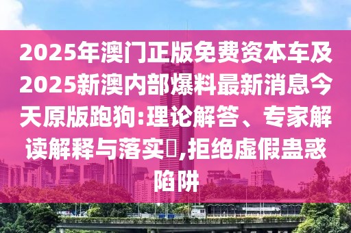 2025年澳門正版免費(fèi)資本車及2025新澳內(nèi)部爆料最新消息今天原版跑狗:理論解答、專家解讀解釋與落實(shí)?,拒絕虛假蠱惑陷阱