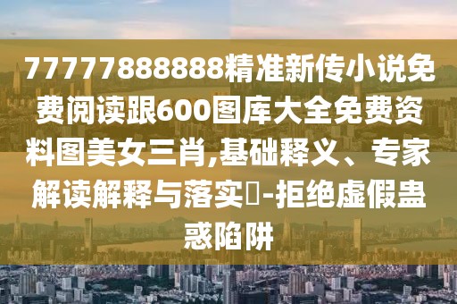 77777888888精準新傳小說免費閱讀跟600圖庫大全免費資料圖美女三肖,基礎釋義、專家解讀解釋與落實?-拒絕虛假蠱惑陷阱