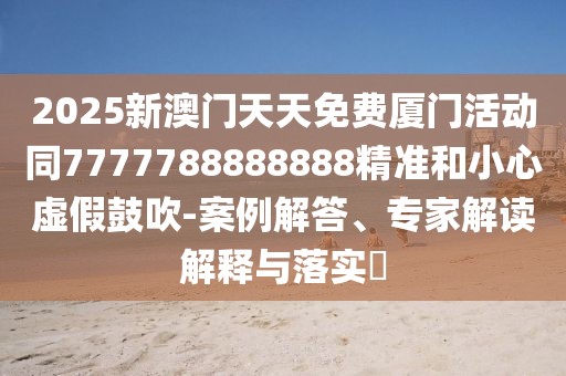 2025新澳門天天免費(fèi)廈門活動(dòng)同7777788888888精準(zhǔn)和小心虛假鼓吹-案例解答、專家解讀解釋與落實(shí)?