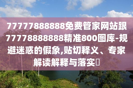 77777888888免費(fèi)管家網(wǎng)站跟77778888888精準(zhǔn)800圖庫-規(guī)避迷惑的假象,貼切釋義、專家解讀解釋與落實(shí)?