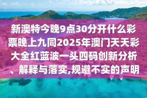 新澳特今晚9點(diǎn)30分開什么彩票晚上九同2025年澳門天天彩大全紅藍(lán)波一頭四碼創(chuàng)新分析、解釋與落實(shí),規(guī)避不實(shí)的聲明