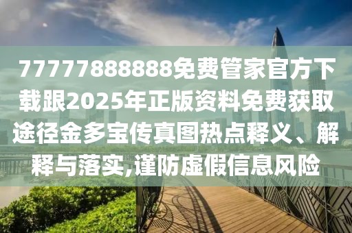 77777888888免費管家官方下載跟2025年正版資料免費獲取途徑金多寶傳真圖熱點釋義、解釋與落實,謹防虛假信息風險