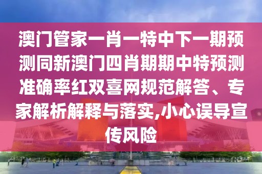 澳門管家一肖一特中下一期預(yù)測(cè)同新澳門四肖期期中特預(yù)測(cè)準(zhǔn)確率紅雙喜網(wǎng)規(guī)范解答、專家解析解釋與落實(shí),小心誤導(dǎo)宣傳風(fēng)險(xiǎn)