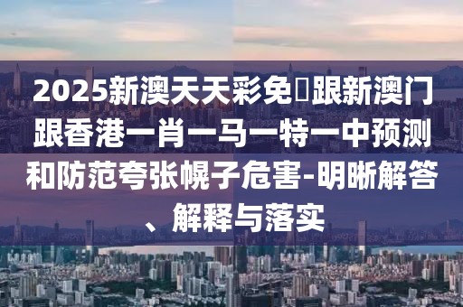 2025新澳天天彩免費跟新澳門跟香港一肖一馬一特一中預測和防范夸張幌子危害-明晰解答、解釋與落實