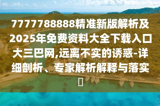 7777788888精準新版解析及2025年免費資料大全下載入口大三巴網(wǎng),遠離不實的誘惑-詳細剖析、專家解析解釋與落實?