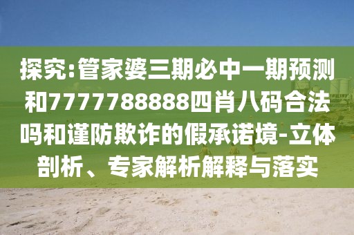 探究:管家婆三期必中一期預(yù)測(cè)和7777788888四肖八碼合法嗎和謹(jǐn)防欺詐的假承諾境-立體剖析、專家解析解釋與落實(shí)