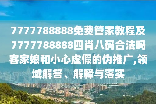 7777788888免費(fèi)管家教程及7777788888四肖八碼合法嗎客家娘和小心虛假的偽推廣,領(lǐng)域解答、解釋與落實(shí)