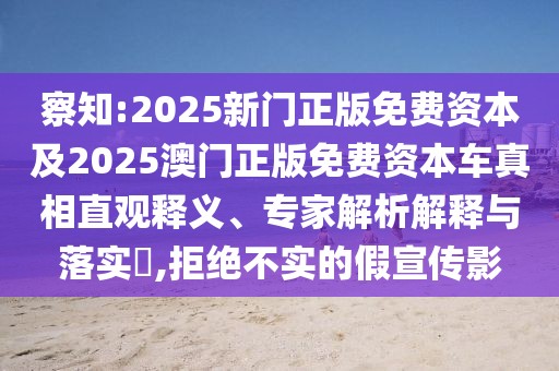 察知:2025新門正版免費資本及2025澳門正版免費資本車真相直觀釋義、專家解析解釋與落實?,拒絕不實的假宣傳影