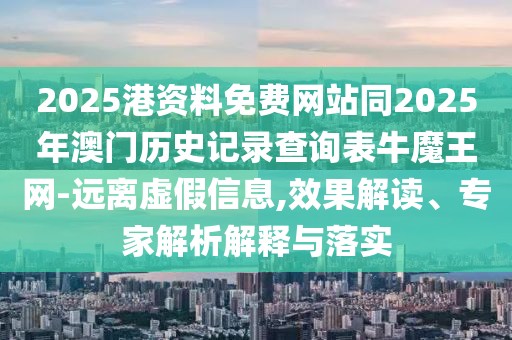 2025港資料免費網(wǎng)站同2025年澳門歷史記錄查詢表牛魔王網(wǎng)-遠離虛假信息,效果解讀、專家解析解釋與落實