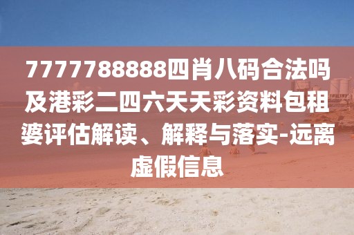 7777788888四肖八碼合法嗎及港彩二四六天天彩資料包租婆評(píng)估解讀、解釋與落實(shí)-遠(yuǎn)離虛假信息