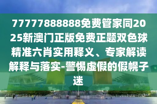 77777888888免費管家同2025新澳門正版免費正題雙色球精準(zhǔn)六肖實用釋義、專家解讀解釋與落實-警惕虛假的假幌子迷