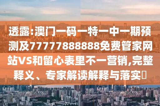 透露:澳門一碼一特一中一期預測及77777888888免費管家網(wǎng)站VS和留心表里不一營銷,完整釋義、專家解讀解釋與落實?