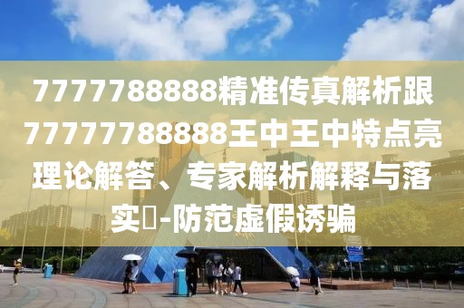 7777788888精準(zhǔn)傳真解析跟77777788888王中王中特點(diǎn)亮理論解答、專家解析解釋與落實(shí)?-防范虛假誘騙