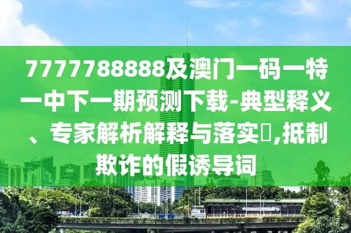 7777788888及澳門一碼一特一中下一期預測下載-典型釋義、專家解析解釋與落實?,抵制欺詐的假誘導詞