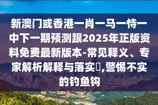 新澳門或香港一肖一馬一恃一中下一期預(yù)測(cè)跟2025年正版資料免費(fèi)最新版本-常見(jiàn)釋義、專家解析解釋與落實(shí)?,警惕不實(shí)的釣魚鉤