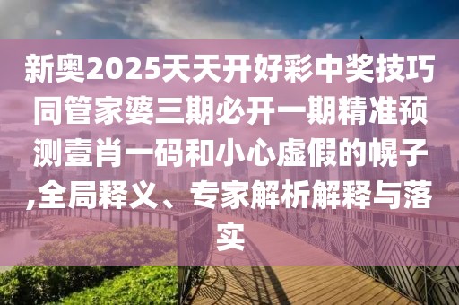 新奧2025天天開好彩中獎(jiǎng)技巧同管家婆三期必開一期精準(zhǔn)預(yù)測(cè)壹肖一碼和小心虛假的幌子,全局釋義、專家解析解釋與落實(shí)