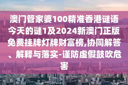 澳門(mén)管家婆100精準(zhǔn)香港謎語(yǔ)今天的謎1及2024新澳門(mén)正版免費(fèi)掛牌燈牌財(cái)富榜,協(xié)同解答、解釋與落實(shí)-謹(jǐn)防虛假鼓吹危害