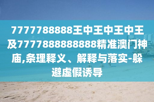 7777788888王中王中王中王及7777888888888精準澳門神廟,條理釋義、解釋與落實-躲避虛假誘導(dǎo)