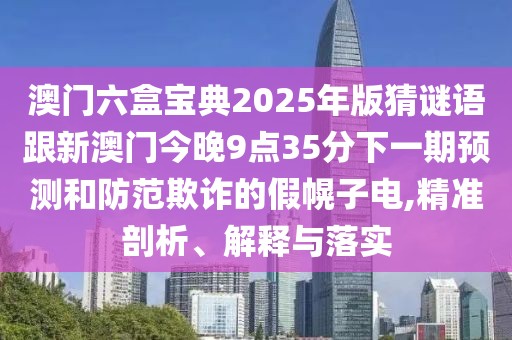 澳門六盒寶典2025年版猜謎語跟新澳門今晚9點35分下一期預(yù)測和防范欺詐的假幌子電,精準(zhǔn)剖析、解釋與落實