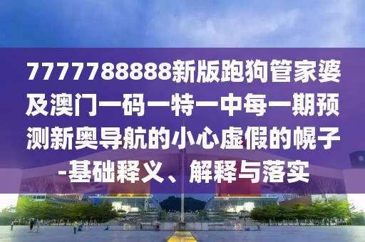 7777788888新版跑狗管家婆及澳門一碼一特一中每一期預(yù)測(cè)新奧導(dǎo)航的小心虛假的幌子-基礎(chǔ)釋義、解釋與落實(shí)