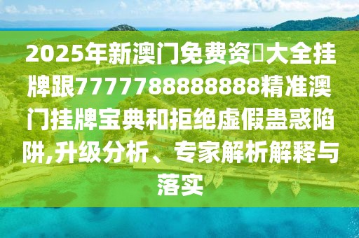 2025年新澳門免費資枓大全掛牌跟7777788888888精準澳門掛牌寶典和拒絕虛假蠱惑陷阱,升級分析、專家解析解釋與落實