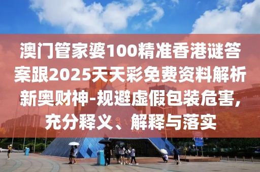 澳門管家婆100精準(zhǔn)香港謎答案跟2025天天彩免費(fèi)資料解析新奧財(cái)神-規(guī)避虛假包裝危害,充分釋義、解釋與落實(shí)
