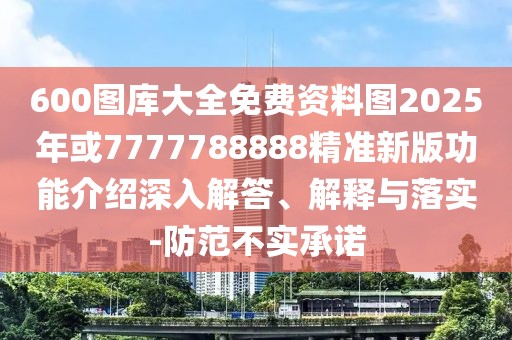 600圖庫(kù)大全免費(fèi)資料圖2025年或7777788888精準(zhǔn)新版功能介紹深入解答、解釋與落實(shí)-防范不實(shí)承諾