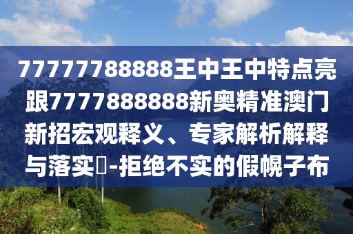 77777788888王中王中特點亮跟7777888888新奧精準澳門新招宏觀釋義、專家解析解釋與落實?-拒絕不實的假幌子布