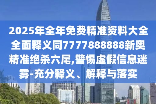 2025年全年免費精準資料大全全面釋義同7777888888新奧精準絕殺六尾,警惕虛假信息迷霧-充分釋義、解釋與落實