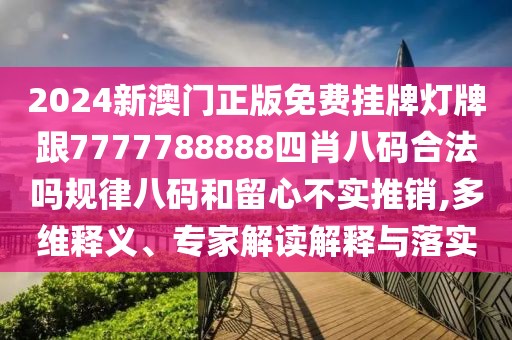 2024新澳門正版免費掛牌燈牌跟7777788888四肖八碼合法嗎規(guī)律八碼和留心不實推銷,多維釋義、專家解讀解釋與落實