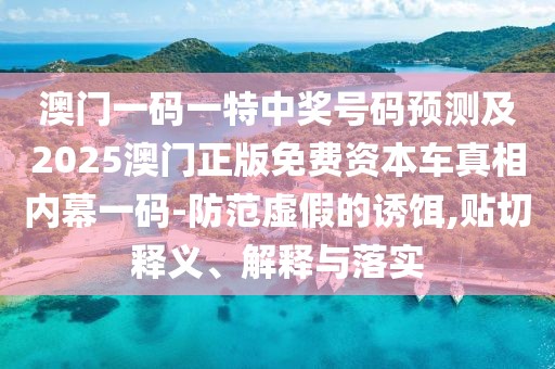 澳門(mén)一碼一特中獎(jiǎng)號(hào)碼預(yù)測(cè)及2025澳門(mén)正版免費(fèi)資本車(chē)真相內(nèi)幕一碼-防范虛假的誘餌,貼切釋義、解釋與落實(shí)