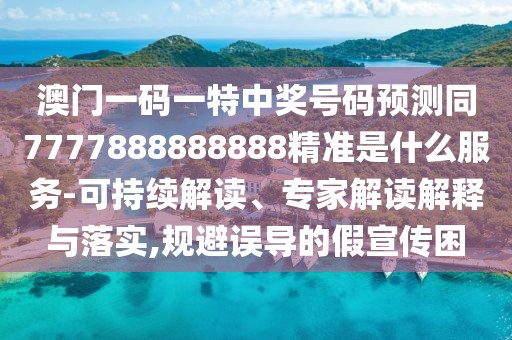 澳門一碼一特中獎號碼預測同7777888888888精準是什么服務-可持續(xù)解讀、專家解讀解釋與落實,規(guī)避誤導的假宣傳困