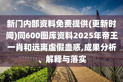新門內部資料免費提供(更新時間)同600圖庫資料2025年帝王一肖和遠離虛假蠱惑,成果分析、解釋與落實