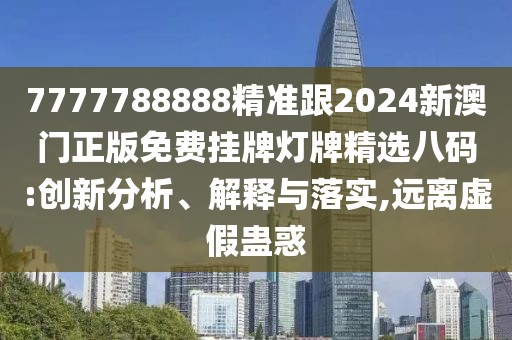 7777788888精準跟2024新澳門正版免費掛牌燈牌精選八碼:創(chuàng)新分析、解釋與落實,遠離虛假蠱惑