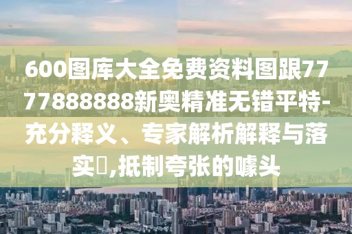 600圖庫大全免費(fèi)資料圖跟7777888888新奧精準(zhǔn)無錯(cuò)平特-充分釋義、專家解析解釋與落實(shí)?,抵制夸張的噱頭