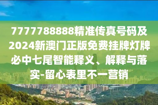 7777788888精準(zhǔn)傳真號碼及2024新澳門正版免費(fèi)掛牌燈牌必中七尾智能釋義、解釋與落實(shí)-留心表里不一營銷