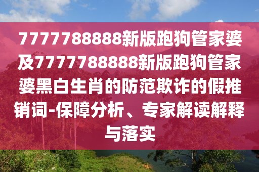 7777788888新版跑狗管家婆及7777788888新版跑狗管家婆黑白生肖的防范欺詐的假推銷詞-保障分析、專家解讀解釋與落實