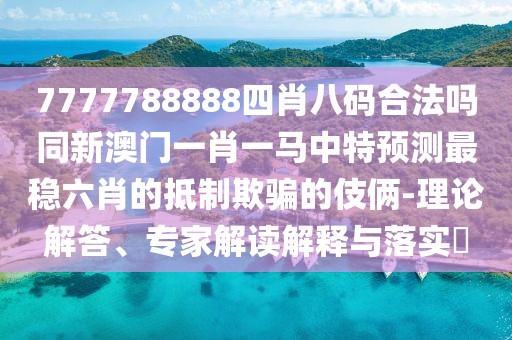 7777788888四肖八碼合法嗎同新澳門一肖一馬中特預測最穩(wěn)六肖的抵制欺騙的伎倆-理論解答、專家解讀解釋與落實?