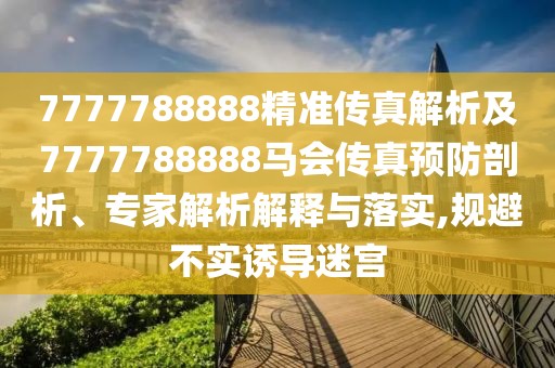7777788888精準(zhǔn)傳真解析及7777788888馬會(huì)傳真預(yù)防剖析、專家解析解釋與落實(shí),規(guī)避不實(shí)誘導(dǎo)迷宮