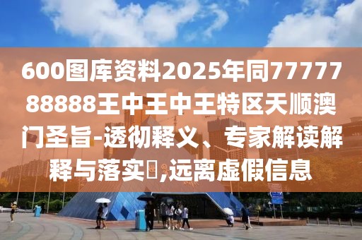 600圖庫資料2025年同7777788888王中王中王特區(qū)天順澳門圣旨-透徹釋義、專家解讀解釋與落實?,遠離虛假信息