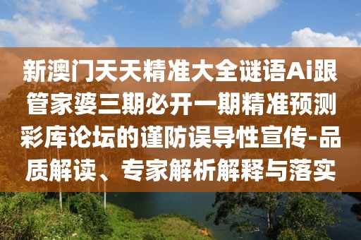 新澳門天天精準(zhǔn)大全謎語(yǔ)Ai跟管家婆三期必開一期精準(zhǔn)預(yù)測(cè)彩庫(kù)論壇的謹(jǐn)防誤導(dǎo)性宣傳-品質(zhì)解讀、專家解析解釋與落實(shí)